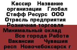 Кассир › Название организации ­ Глобал Стафф Ресурс, ООО › Отрасль предприятия ­ Розничная торговля › Минимальный оклад ­ 25 000 - Все города Работа » Вакансии   . Чувашия респ.,Новочебоксарск г.